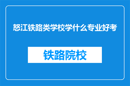 怒江铁路类学校学什么专业好考(怒江铁路类学校哪些专业更容易考取？)