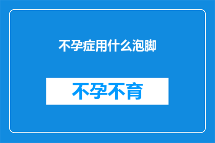 不孕症用什么泡脚(不孕症患者如何通过泡脚来辅助治疗？)