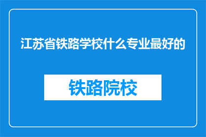 江苏省铁路学校什么专业最好的(江苏省铁路学校哪个专业最优秀？)