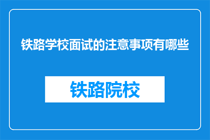 铁路学校面试的注意事项有哪些(面试铁路学校时，有哪些关键注意事项？)