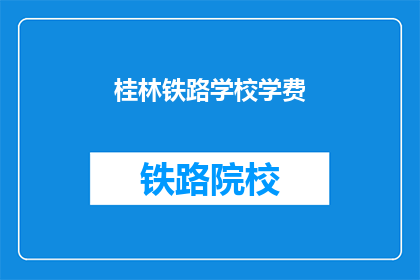 桂林铁路学校学费(桂林铁路学校学费是多少？)