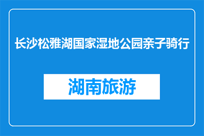 长沙松雅湖国家湿地公园亲子骑行(长沙松雅湖国家湿地公园亲子骑行活动，你参加过吗？)
