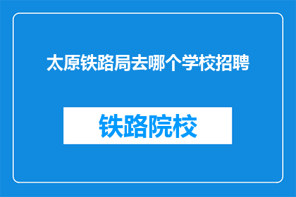 太原铁路局去哪个学校招聘(太原铁路局招聘启事：您将前往哪所学校？)