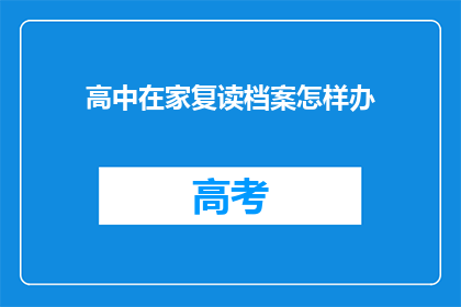 高中在家复读档案怎样办(如何为高中在家复读准备档案？)