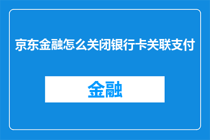 京东金融怎么关闭银行卡关联支付(如何关闭京东金融的银行卡关联支付功能？)