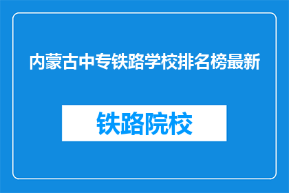 内蒙古中专铁路学校排名榜最新(内蒙古中专铁路学校排名榜最新，谁是榜首？)