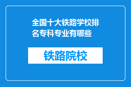 全国十大铁路学校排名专科专业有哪些(全国十大铁路学校专科专业排名，你最感兴趣的是哪一个？)