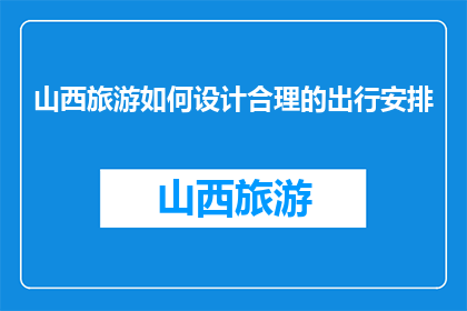 山西旅游如何设计合理的出行安排(如何设计山西旅游的合理出行安排？)