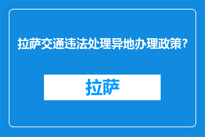 拉萨交通违法处理异地办理政策？(拉萨交通违法处理异地办理政策是什么？)