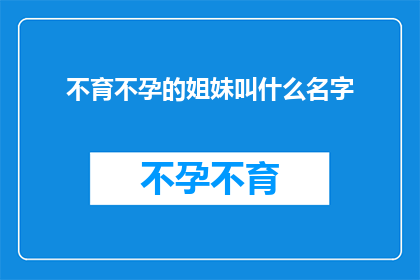 不育不孕的姐妹叫什么名字(姐妹们，你们不育不孕的名字是什么？)