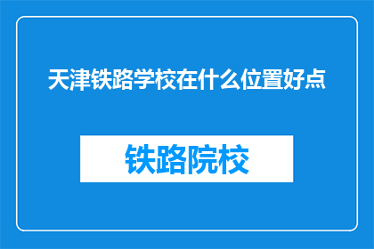 天津铁路学校在什么位置好点(天津铁路学校位置选择指南：哪个地点更适合您？)