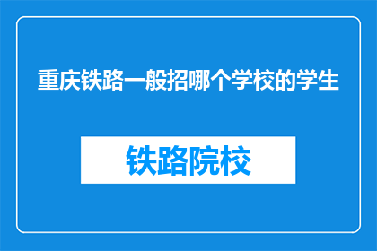 重庆铁路一般招哪个学校的学生(重庆铁路公司青睐哪些学校毕业生？)