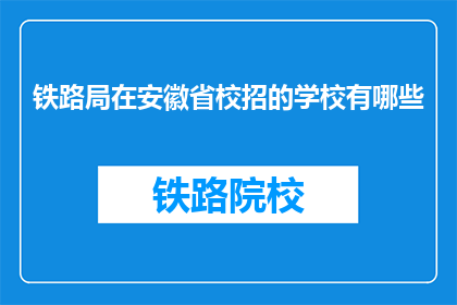 铁路局在安徽省校招的学校有哪些(安徽省铁路局校招覆盖哪些学校？)
