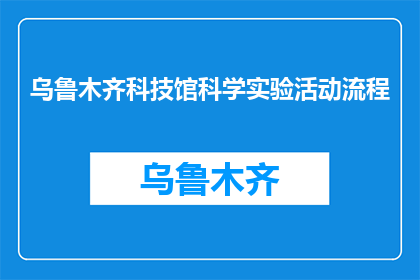 乌鲁木齐科技馆科学实验活动流程(乌鲁木齐科技馆的科学实验活动流程是怎样的？)