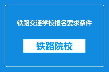 铁路交通学校报名要求条件(报名铁路交通学校需要满足哪些条件？)