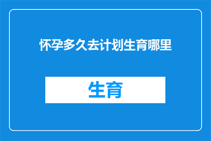 怀孕多久去计划生育哪里(何时前往计划生育机构咨询怀孕问题？)