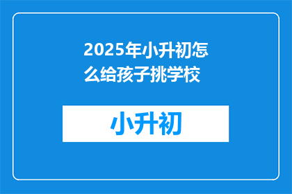 2025年小升初怎么给孩子挑学校(2025年小升初：如何为孩子挑选合适的学校？)