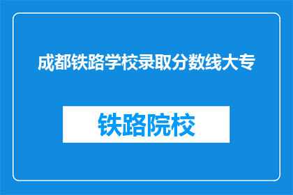 成都铁路学校录取分数线大专(成都铁路学校大专录取分数线是多少？)
