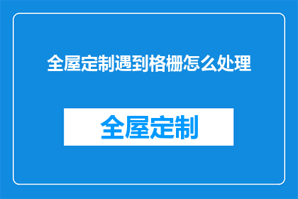 全屋定制遇到格栅怎么处理(如何处理全屋定制中遇到的格栅问题？)