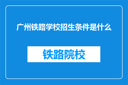 广州铁路学校招生条件是什么(广州铁路学校招生条件是什么？)