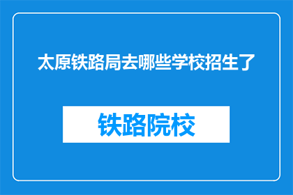 太原铁路局去哪些学校招生了(太原铁路局计划招收哪些学校的毕业生？)