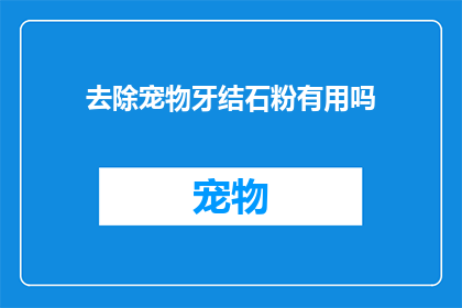 去除宠物牙结石粉有用吗(去除宠物牙结石粉是否有效？)