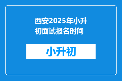 西安2025年小升初面试报名时间(西安2025年小升初面试报名何时开始？)