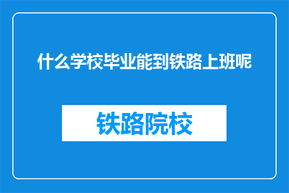 什么学校毕业能到铁路上班呢(哪些学校毕业的学生有资格加入铁路系统工作？)