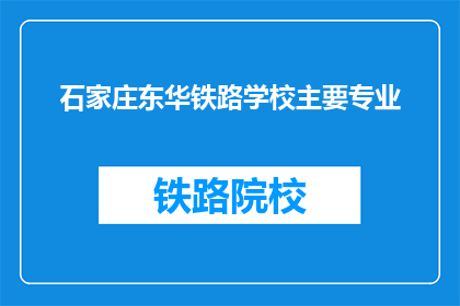 石家庄东华铁路学校主要专业(石家庄东华铁路学校的主要专业是什么？)