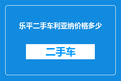 乐平二手车利亚纳价格多少(乐平地区二手车市场利亚纳车型价格是多少？)
