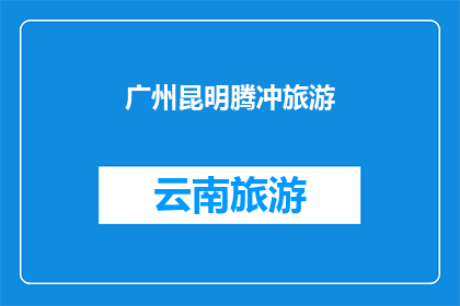 广州昆明腾冲旅游(广州与昆明腾冲的旅游魅力，您是否已经探索？)