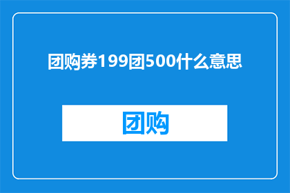 团购券199团500什么意思(团购券199元可享受500元优惠，这究竟意味着什么？)