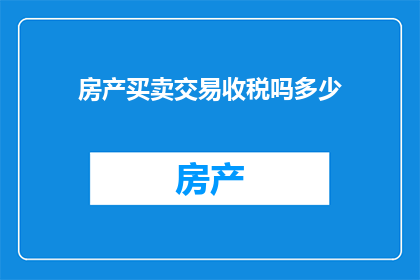 房产买卖交易收税吗多少(房产买卖交易是否涉及税收，以及具体税率是多少？)