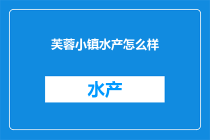芙蓉小镇水产怎么样(芙蓉小镇的水产品质如何？是否值得一试？)