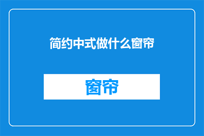 简约中式做什么窗帘(简约中式风格窗帘选择指南：如何打造和谐家居？)