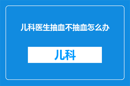儿科医生抽血不抽血怎么办(如果儿科医生在抽血时遇到问题，他们应该如何应对？)