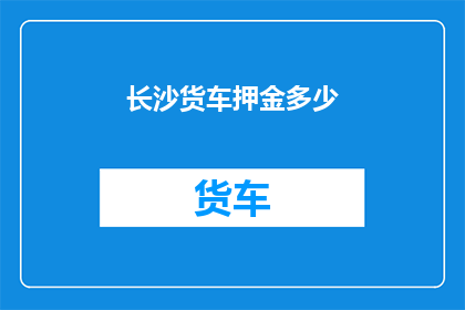 长沙货车押金多少(长沙货车租赁押金标准是多少？)