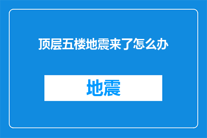 顶层五楼地震来了怎么办(面对突如其来的地震，五楼的顶层居民应如何应对？)