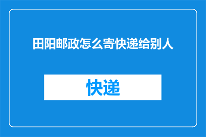 田阳邮政怎么寄快递给别人(如何通过田阳邮政寄送快递给其他人？)
