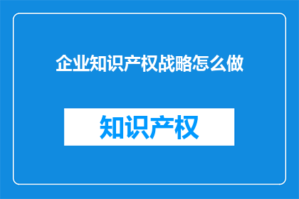 企业知识产权战略怎么做(如何制定企业知识产权战略？)