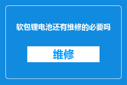 软包锂电池还有维修的必要吗(软包锂电池是否仍需要维修？)