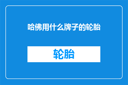 哈佛用什么牌子的轮胎(哈佛汽车通常使用哪些品牌的轮胎？)