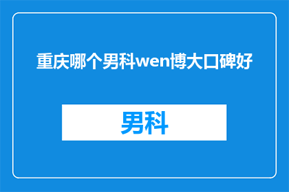 重庆哪个男科wen博大口碑好(重庆男科口碑好的博大医院是哪家？)