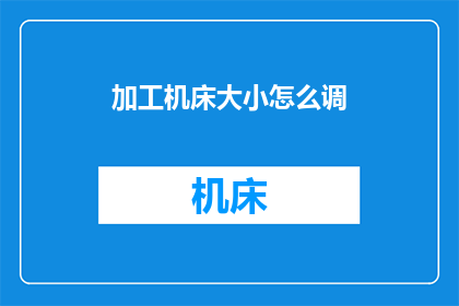 加工机床大小怎么调(如何调整加工机床的大小以适应不同的生产需求？)
