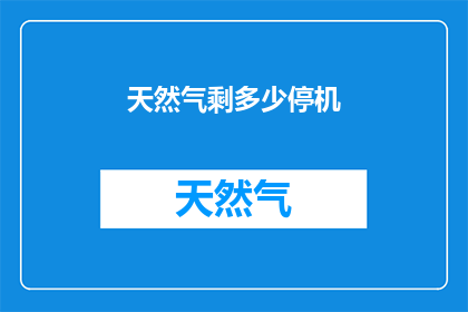 天然气剩多少停机(天然气供应是否充足？请确认剩余量以决定是否需要停机)