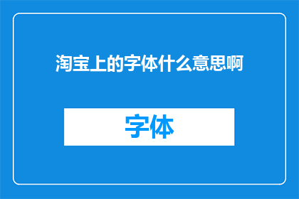 淘宝上的字体什么意思啊(在淘宝上购买字体时，您可能对字体的含义和用途感到困惑这些字体通常用于网页设计印刷品或任何需要文字的地方它们可以是免费的，也可以是付费的在选择字体时，您需要考虑字体的风格大小和颜色，以确保它与您的项目相匹配如果您不确定某个字体是否适合您的项目，您可以查看其他买家的评价和反馈)