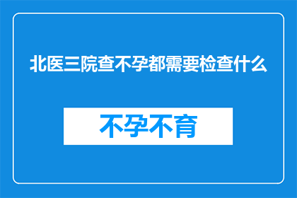 北医三院查不孕都需要检查什么(北医三院查不孕需要做哪些检查？)