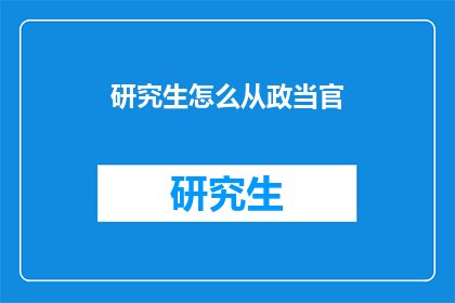 研究生怎么从政当官(研究生如何迈向仕途，实现从学术到行政的华丽转变？)