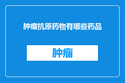 肿瘤抗原药物有哪些药品(肿瘤抗原药物有哪些药品？)