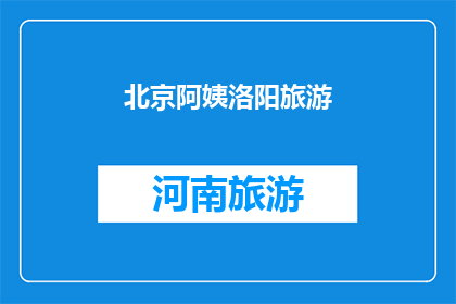 北京阿姨洛阳旅游(北京阿姨的洛阳之旅：一次难忘的探索与发现？)